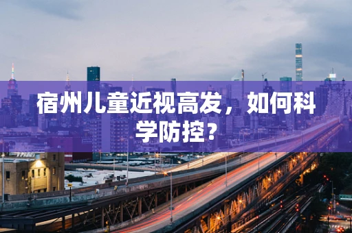 宿州儿童近视高发，如何科学防控？