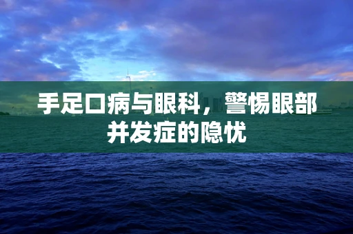 手足口病与眼科，警惕眼部并发症的隐忧