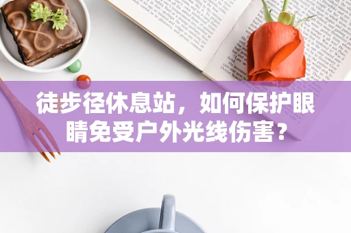 徒步径休息站，如何保护眼睛免受户外光线伤害？