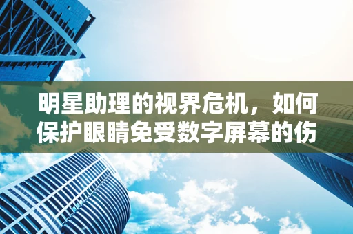 明星助理的视界危机，如何保护眼睛免受数字屏幕的伤害？