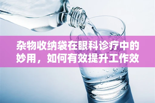 杂物收纳袋在眼科诊疗中的妙用，如何有效提升工作效率与患者体验？