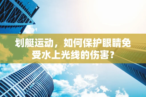 划艇运动，如何保护眼睛免受水上光线的伤害？