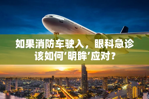 如果消防车驶入，眼科急诊该如何‘明眸’应对？