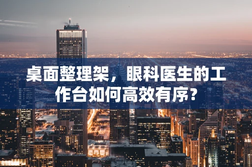 桌面整理架，眼科医生的工作台如何高效有序？