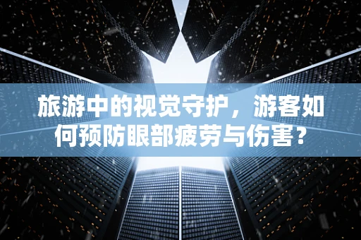 旅游中的视觉守护，游客如何预防眼部疲劳与伤害？