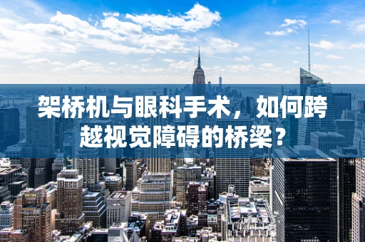 架桥机与眼科手术，如何跨越视觉障碍的桥梁？