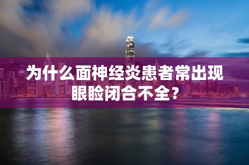 为什么面神经炎患者常出现眼睑闭合不全？