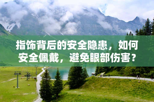 指饰背后的安全隐患，如何安全佩戴，避免眼部伤害？