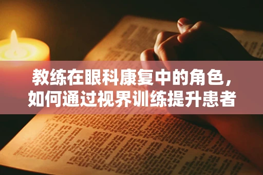 教练在眼科康复中的角色，如何通过视界训练提升患者自我管理能力？