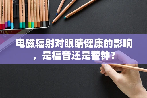 电磁辐射对眼睛健康的影响，是福音还是警钟？