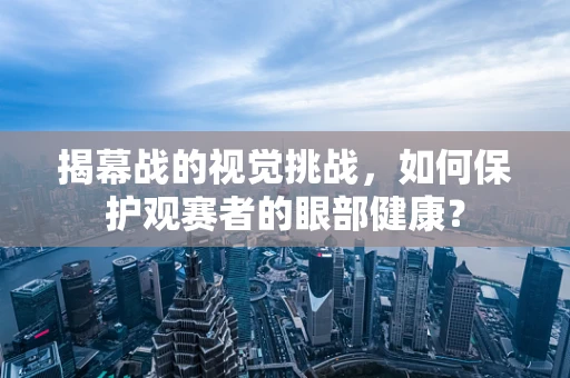 揭幕战的视觉挑战，如何保护观赛者的眼部健康？