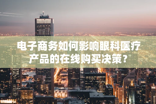 电子商务如何影响眼科医疗产品的在线购买决策？