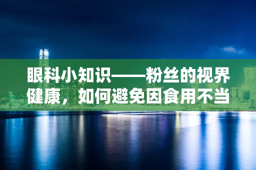 眼科小知识——粉丝的视界健康，如何避免因食用不当导致的眼部不适？