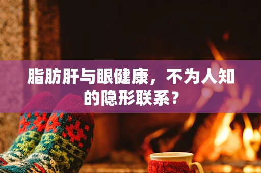 脂肪肝与眼健康，不为人知的隐形联系？