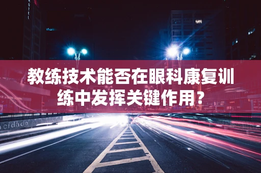 教练技术能否在眼科康复训练中发挥关键作用？