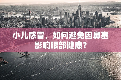小儿感冒，如何避免因鼻塞影响眼部健康？