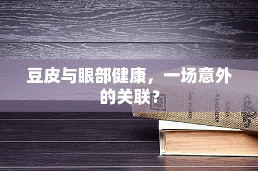 豆皮与眼部健康，一场意外的关联？