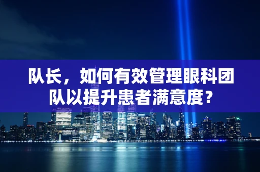队长，如何有效管理眼科团队以提升患者满意度？