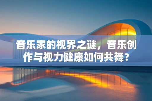 音乐家的视界之谜，音乐创作与视力健康如何共舞？