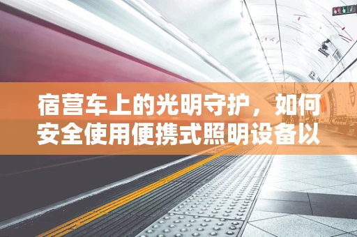 宿营车上的光明守护，如何安全使用便携式照明设备以保护眼睛？