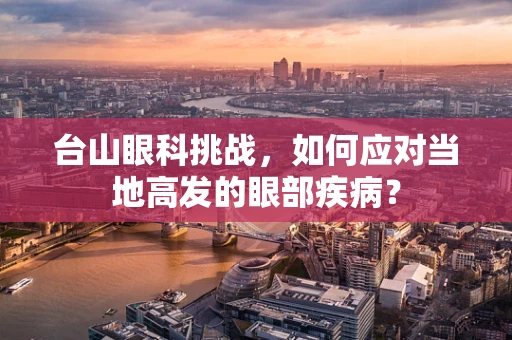 台山眼科挑战，如何应对当地高发的眼部疾病？