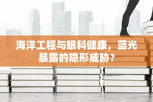 海洋工程与眼科健康，蓝光暴露的隐形威胁？