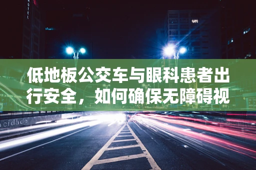 低地板公交车与眼科患者出行安全，如何确保无障碍视野？
