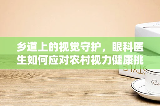乡道上的视觉守护，眼科医生如何应对农村视力健康挑战？