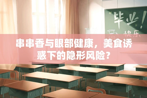 串串香与眼部健康，美食诱惑下的隐形风险？