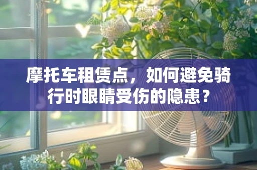 摩托车租赁点，如何避免骑行时眼睛受伤的隐患？