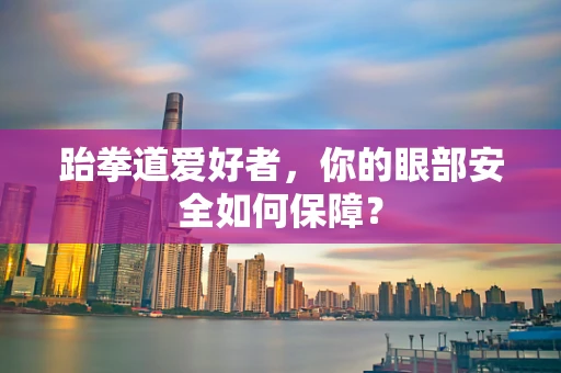 跆拳道爱好者，你的眼部安全如何保障？