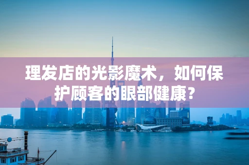 理发店的光影魔术，如何保护顾客的眼部健康？