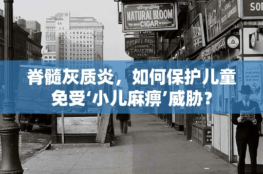 脊髓灰质炎，如何保护儿童免受‘小儿麻痹’威胁？