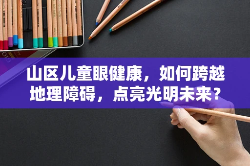 山区儿童眼健康，如何跨越地理障碍，点亮光明未来？