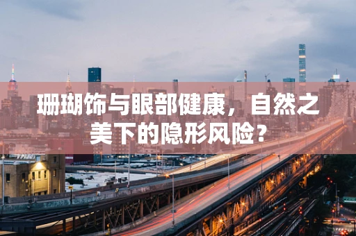 珊瑚饰与眼部健康，自然之美下的隐形风险？