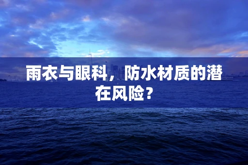 雨衣与眼科，防水材质的潜在风险？