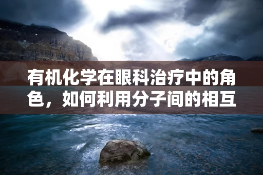 有机化学在眼科治疗中的角色，如何利用分子间的相互作用提升视力恢复？