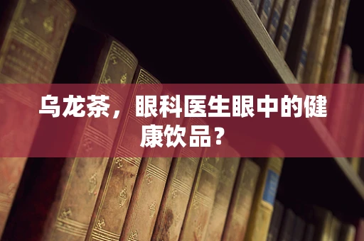 乌龙茶，眼科医生眼中的健康饮品？