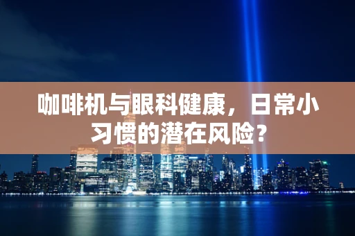 咖啡机与眼科健康，日常小习惯的潜在风险？