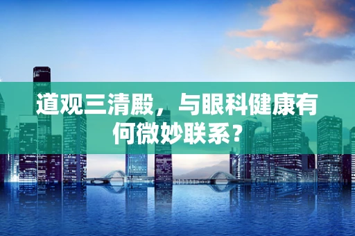 道观三清殿，与眼科健康有何微妙联系？