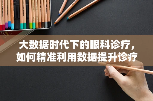 大数据时代下的眼科诊疗，如何精准利用数据提升诊疗效率？