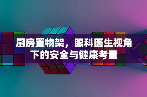 厨房置物架，眼科医生视角下的安全与健康考量