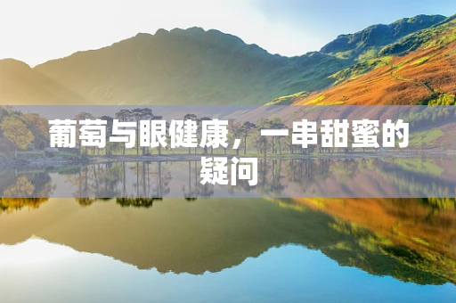 葡萄与眼健康，一串甜蜜的疑问