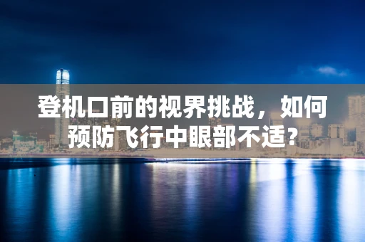 登机口前的视界挑战，如何预防飞行中眼部不适？