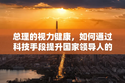 总理的视力健康，如何通过科技手段提升国家领导人的视觉福祉？