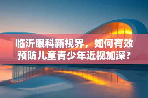 临沂眼科新视界，如何有效预防儿童青少年近视加深？