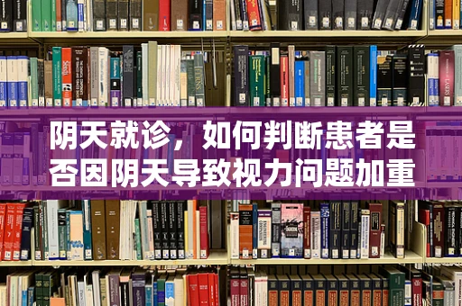 阴天就诊，如何判断患者是否因阴天导致视力问题加重？