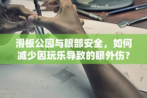 滑板公园与眼部安全，如何减少因玩乐导致的眼外伤？