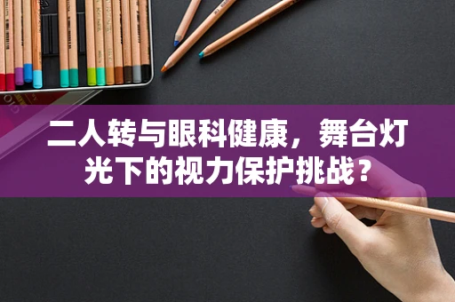 二人转与眼科健康，舞台灯光下的视力保护挑战？
