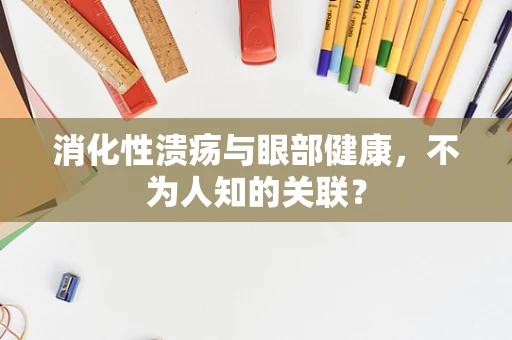 消化性溃疡与眼部健康，不为人知的关联？